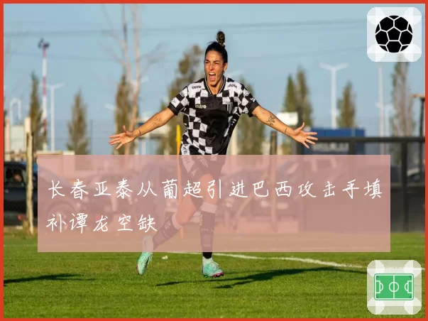 长春亚泰从葡超引进巴西攻击手填补谭龙空缺