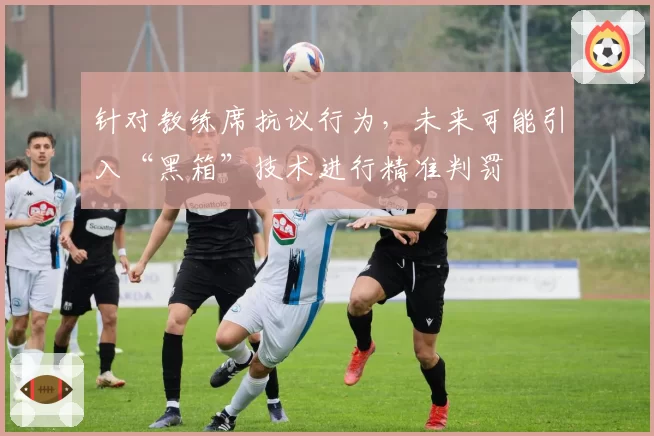 针对教练席抗议行为，未来可能引入“黑箱”技术进行精准判罚