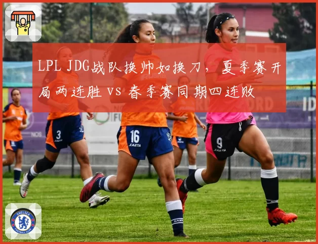 LPL JDG战队换帅如换刀,夏季赛开局两连胜 vs 春季赛同期四连败