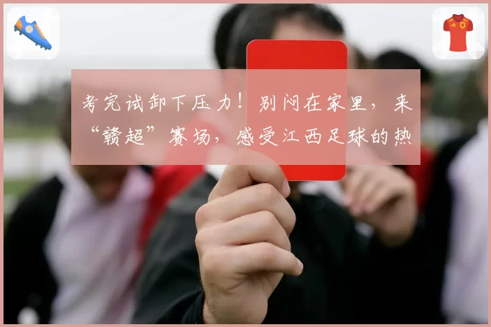 考完试卸下压力!别闷在家里,来“赣超”赛场,感受江西足球的热血与激情