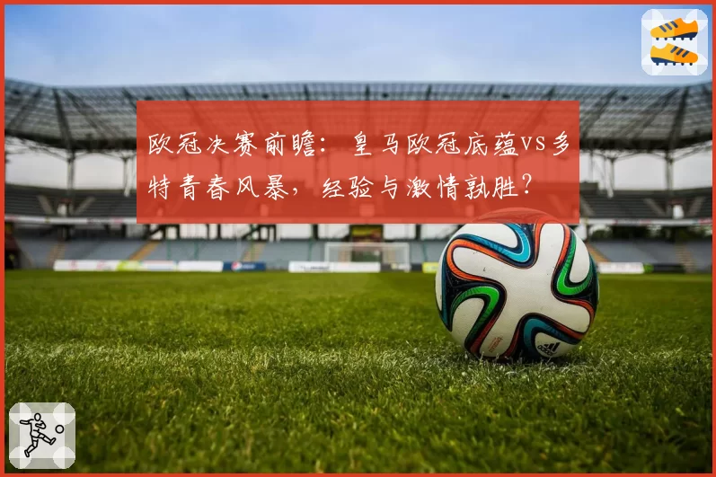 欧冠决赛前瞻：皇马欧冠底蕴vs多特青春风暴，经验与激情孰胜？