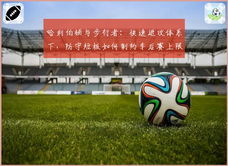 哈利伯顿与步行者：快速进攻体系下，防守短板如何制约季后赛上限？