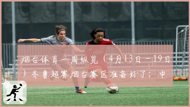 烟台体育一周纵览（4月13日－19日）齐鲁超赛烟台赛区准备好了；中冠联赛烟台球队比赛下周打响