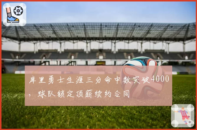 库里勇士生涯三分命中数突破4000，球队锁定顶薪续约合同