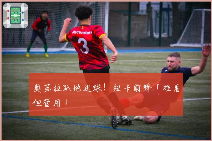 奥苏拉趴地进球！纽卡前锋「难看但管用」
