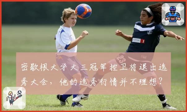 密歇根大学大三冠军控卫将退出选秀大会，他的选秀行情并不理想？