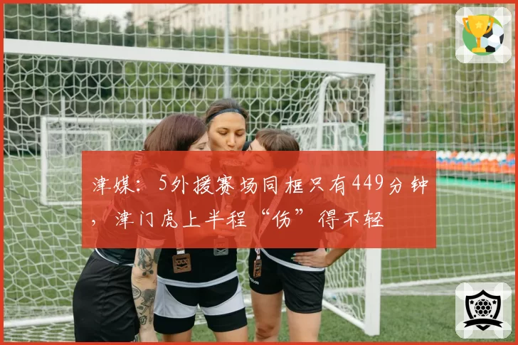 津媒：5外援赛场同框只有449分钟，津门虎上半程“伤”得不轻