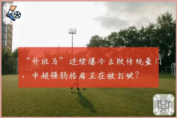 “升班马”连续爆冷击败传统豪门，中超强弱格局正在被打破？