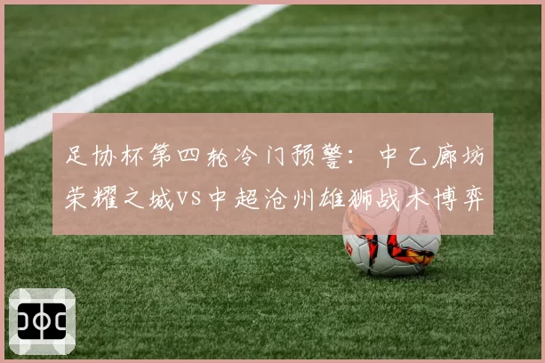 足协杯第四轮冷门预警:中乙廊坊荣耀之城vs中超沧州雄狮战术博弈