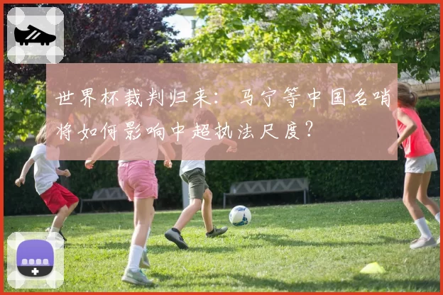 世界杯裁判归来：马宁等中国名哨将如何影响中超执法尺度？