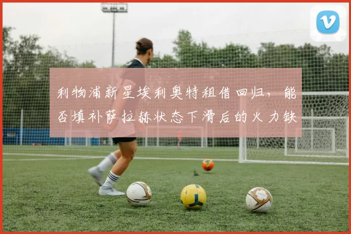 利物浦新星埃利奥特租借回归，能否填补萨拉赫状态下滑后的火力缺口？