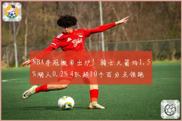 NBA夺冠概率出炉！骑士火箭均1.5%湖人0.2% 4队超10个百分点领跑