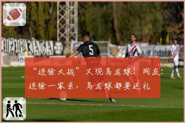 “连徐大战”又现乌龙球！网友：连徐一家亲，乌龙球都要还礼