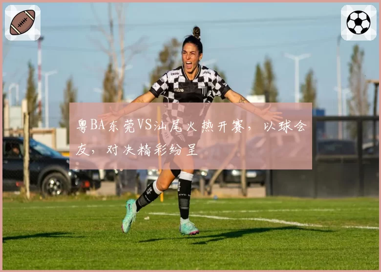 粤BA东莞VS汕尾火热开赛，以球会友，对决精彩纷呈