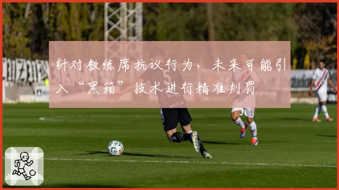 针对教练席抗议行为，未来可能引入“黑箱”技术进行精准判罚