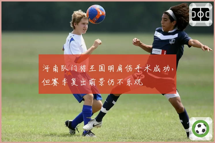 河南队门将王国明肩伤手术成功，但赛季复出前景仍不乐观