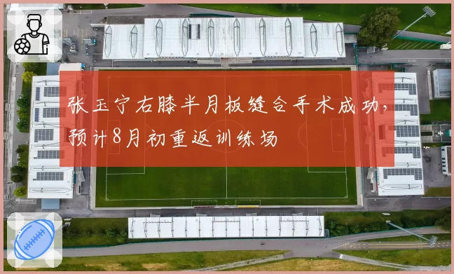 张玉宁右膝半月板缝合手术成功，预计8月初重返训练场