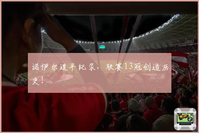 诺伊尔追平纪录，联赛13冠创造历史！