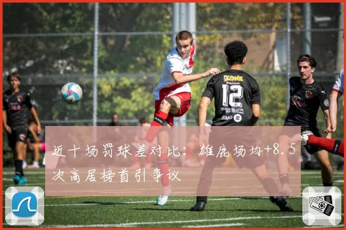 近十场罚球差对比：雄鹿场均+8.5次高居榜首引争议