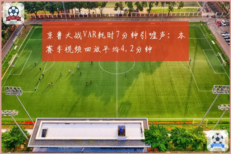 京鲁大战VAR耗时7分钟引嘘声：本赛季视频回放平均4.2分钟