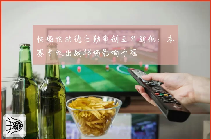 快船伦纳德出勤率创五年新低，本赛季仅出战38场影响冲冠