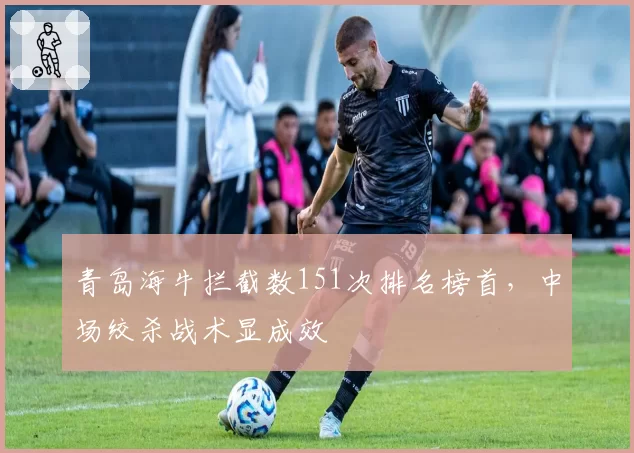 青岛海牛拦截数151次排名榜首,中场绞杀战术显成效