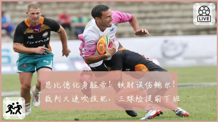 恩比德化身脏帝！铁肘误伤鲍尔！裁判火速吹技犯，三球险提前下班