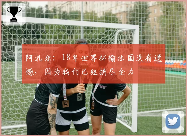 阿扎尔:18年世界杯输法国没有遗憾,因为我们已经拼尽全力