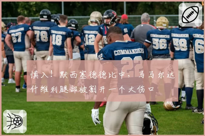 慎入！默西塞德德比中，马马尔达什维利腿部被割开一个大伤口