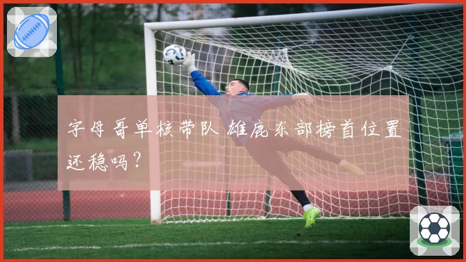 字母哥单核带队 雄鹿东部榜首位置还稳吗?