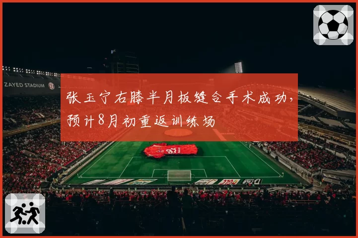 张玉宁右膝半月板缝合手术成功，预计8月初重返训练场
