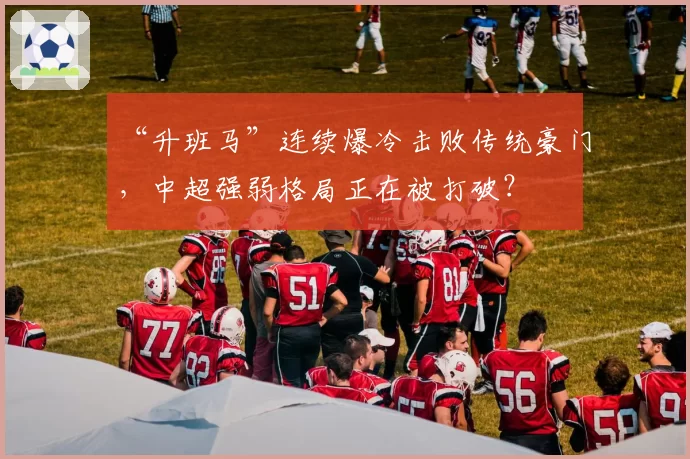 “升班马”连续爆冷击败传统豪门，中超强弱格局正在被打破？