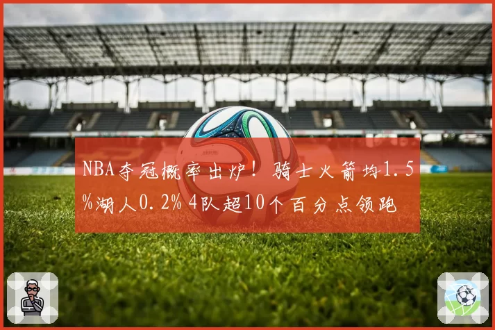 NBA夺冠概率出炉！骑士火箭均1.5%湖人0.2% 4队超10个百分点领跑