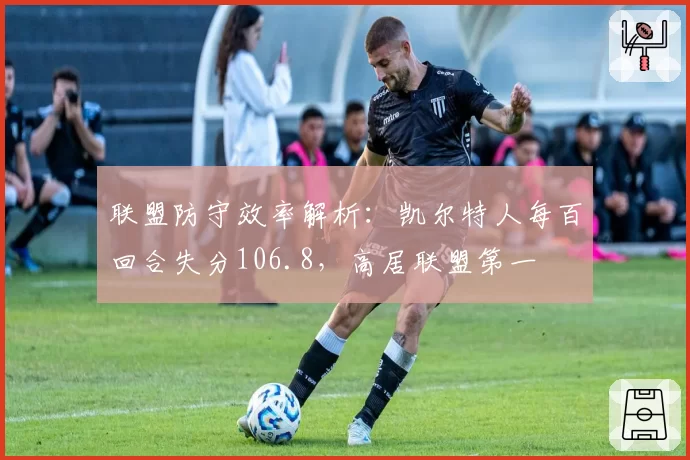 联盟防守效率解析：凯尔特人每百回合失分106.8，高居联盟第一