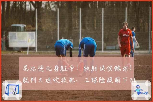 恩比德化身脏帝！铁肘误伤鲍尔！裁判火速吹技犯，三球险提前下班