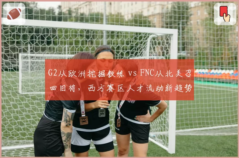 G2从欧洲挖掘教练 vs FNC从北美召回旧将,西方赛区人才流动新趋势