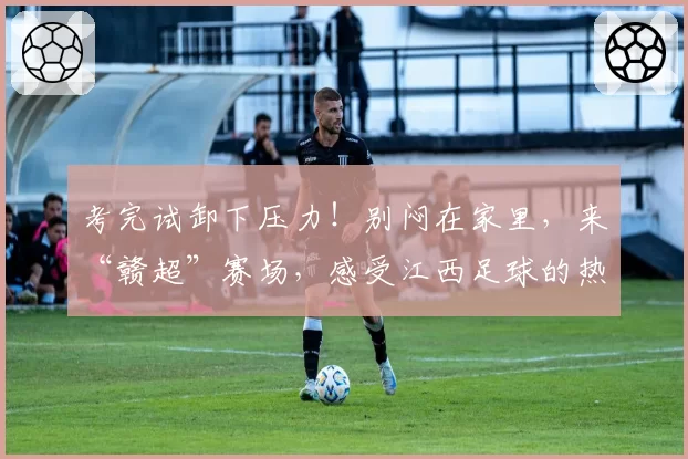 考完试卸下压力!别闷在家里,来“赣超”赛场,感受江西足球的热血与激情