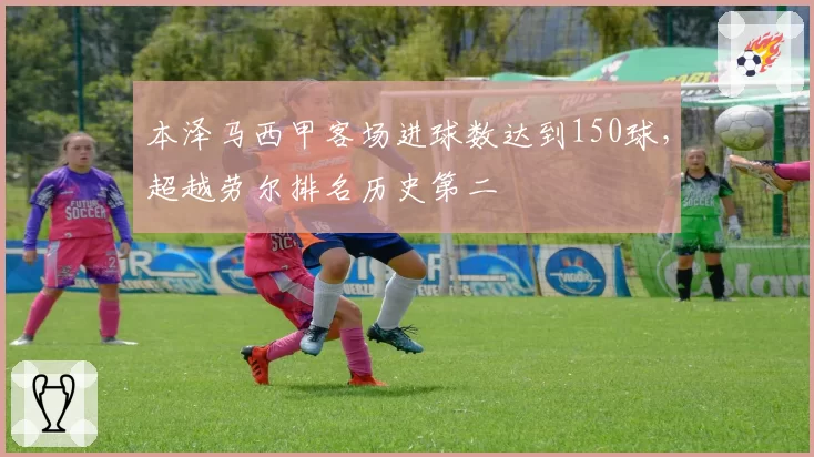 本泽马西甲客场进球数达到150球,超越劳尔排名历史第二