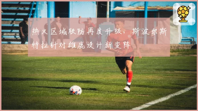 热火区域联防再度升级，斯波尔斯特拉针对雄鹿设计新变阵