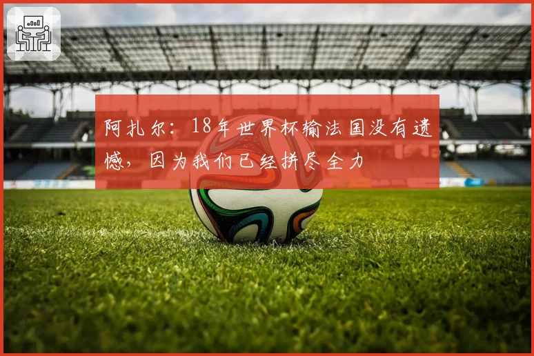 阿扎尔:18年世界杯输法国没有遗憾,因为我们已经拼尽全力