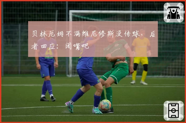 贝林厄姆不满维尼修斯没传球，后者回应：闭嘴吧