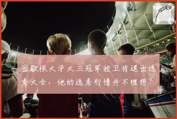 密歇根大学大三冠军控卫将退出选秀大会,他的选秀行情并不理想?