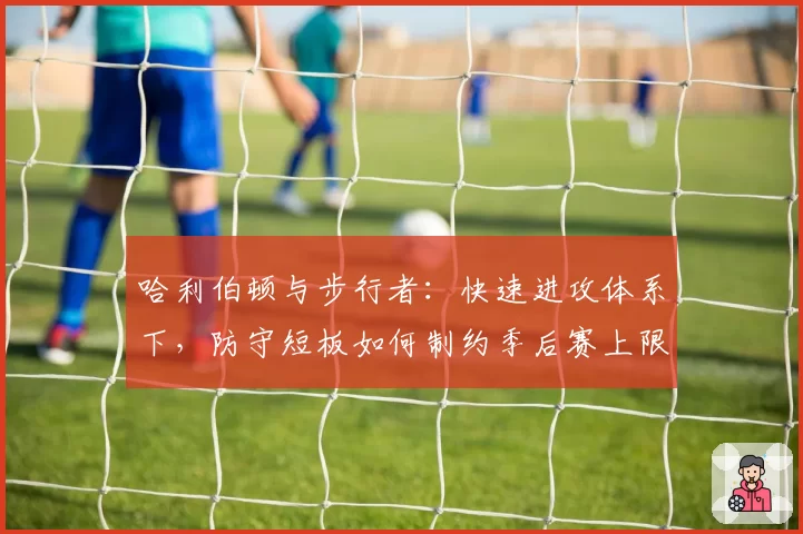 哈利伯顿与步行者：快速进攻体系下，防守短板如何制约季后赛上限？