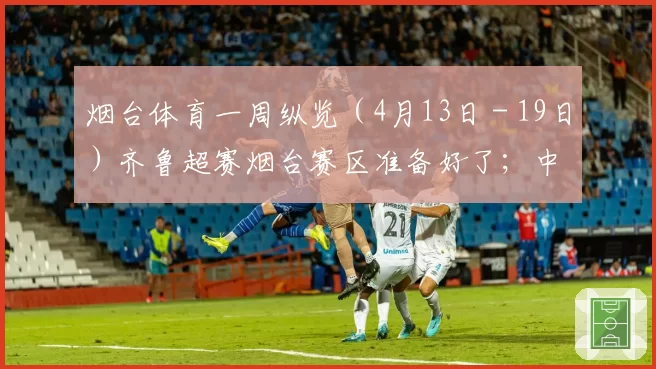 烟台体育一周纵览（4月13日－19日）齐鲁超赛烟台赛区准备好了；中冠联赛烟台球队比赛下周打响